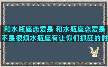 和水瓶座恋爱是 和水瓶座恋爱是不是很烦水瓶座有让你们抓狂的时候吗